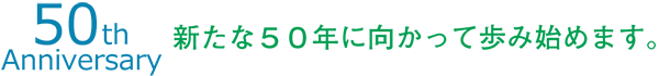 50th anniversary 新たな５０年に向かって歩み始めます。